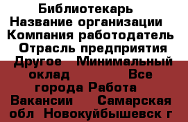 Библиотекарь › Название организации ­ Компания-работодатель › Отрасль предприятия ­ Другое › Минимальный оклад ­ 25 000 - Все города Работа » Вакансии   . Самарская обл.,Новокуйбышевск г.